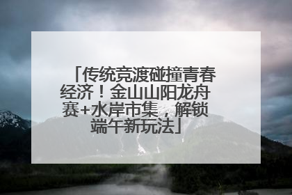 传统竞渡碰撞青春经济！金山山阳龙舟赛+水岸市集，解锁端午新玩法