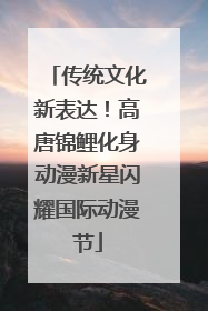传统文化新表达！高唐锦鲤化身动漫新星闪耀国际动漫节