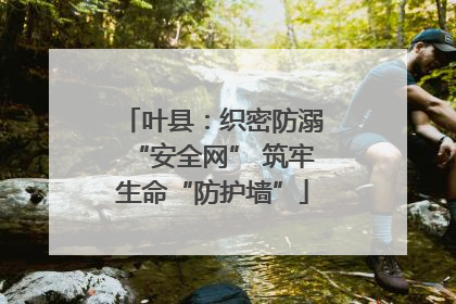 叶县：织密防溺“安全网” 筑牢生命“防护墙”