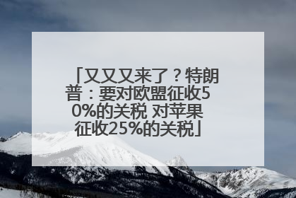 又又又来了？特朗普：要对欧盟征收50%的关税 对苹果征收25%的关税