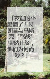 友谊的小船翻了！特朗普与马斯克“骂战”突然升级，他们为何而吵？