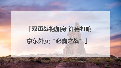 双重战袍加身 许冉打响京东外卖“必赢之战”