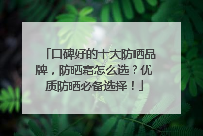 口碑好的十大防晒品牌，防晒霜怎么选？优质防晒必备选择！