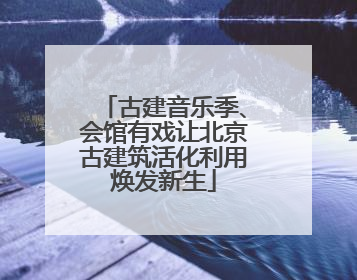 古建音乐季、会馆有戏让北京古建筑活化利用焕发新生