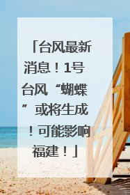 台风最新消息！1号台风“蝴蝶”或将生成！可能影响福建！