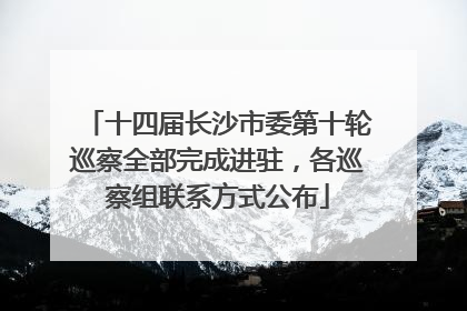 十四届长沙市委第十轮巡察全部完成进驻，各巡察组联系方式公布
