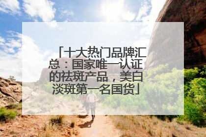 十大热门品牌汇总：国家唯一认证的祛斑产品，美白淡斑第一名国货