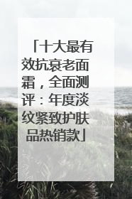 十大最有效抗衰老面霜，全面测评：年度淡纹紧致护肤品热销款