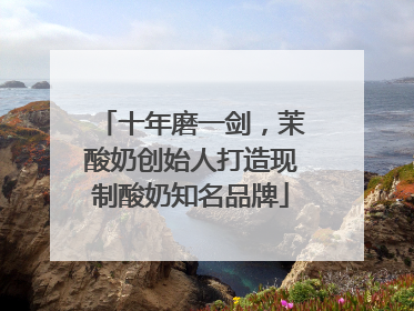 十年磨一剑，茉酸奶创始人打造现制酸奶知名品牌