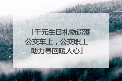 千元生日礼物遗落公交车上，公交职工助力寻回暖人心