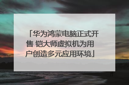 华为鸿蒙电脑正式开售 铠大师虚拟机为用户创造多元应用环境