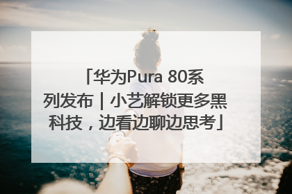 华为Pura 80系列发布｜小艺解锁更多黑科技，边看边聊边思考