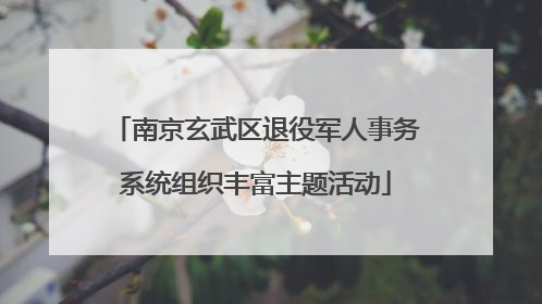 南京玄武区退役军人事务系统组织丰富主题活动