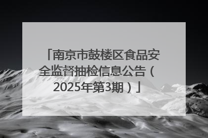 南京市鼓楼区食品安全监督抽检信息公告（2025年第3期）