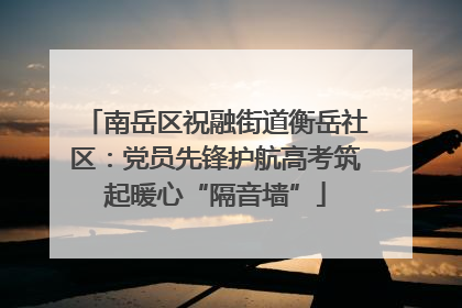 南岳区祝融街道衡岳社区：党员先锋护航高考筑起暖心“隔音墙”