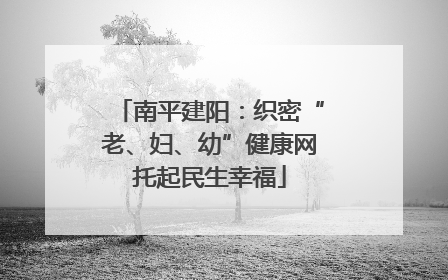 南平建阳：织密“老、妇、幼”健康网托起民生幸福