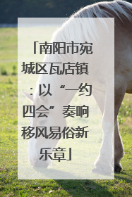 南阳市宛城区瓦店镇：以“一约四会”奏响移风易俗新乐章