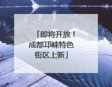 即将开放！成都邛崃特色街区上新