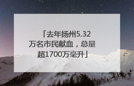 去年扬州5.32万名市民献血，总量超1700万毫升