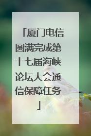 厦门电信圆满完成第十七届海峡论坛大会通信保障任务