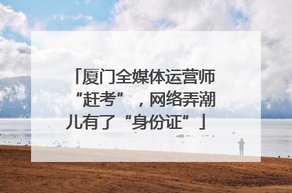 厦门全媒体运营师“赶考”，网络弄潮儿有了“身份证”