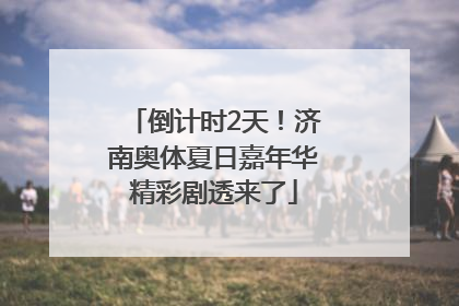 倒计时2天！济南奥体夏日嘉年华精彩剧透来了