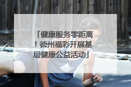 健康服务零距离！德州福彩开展基层健康公益活动