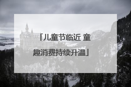 儿童节临近 童趣消费持续升温