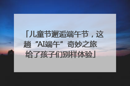 儿童节邂逅端午节，这趟“AI端午”奇妙之旅给了孩子们别样体验