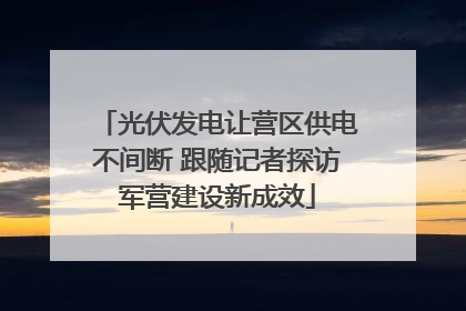 光伏发电让营区供电不间断 跟随记者探访军营建设新成效