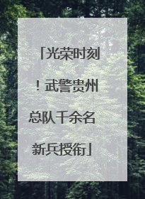 光荣时刻！武警贵州总队千余名新兵授衔
