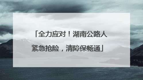 全力应对！湖南公路人紧急抢险，清障保畅通