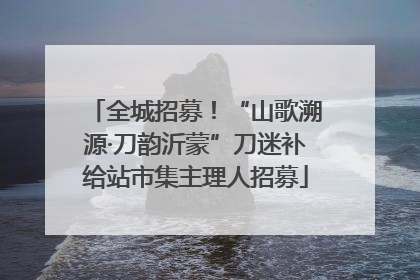 全城招募！“山歌溯源·刀韵沂蒙”刀迷补给站市集主理人招募