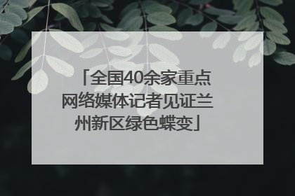全国40余家重点网络媒体记者见证兰州新区绿色蝶变