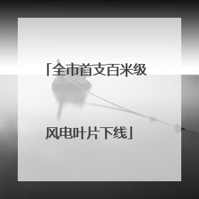 全市首支百米级风电叶片下线