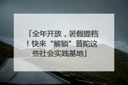 全年开放，暑假提档！快来“解锁”普陀这些社会实践基地