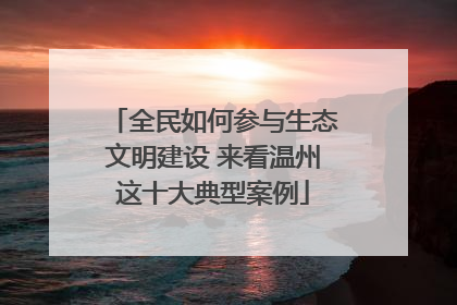 全民如何参与生态文明建设 来看温州这十大典型案例