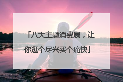 八大主题消费展，让你逛个尽兴买个痛快