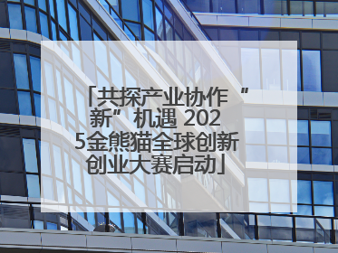 共探产业协作“新”机遇 2025金熊猫全球创新创业大赛启动