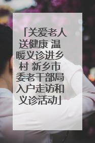 关爱老人送健康 温暖义诊进乡村 新乡市委老干部局入户走访和义诊活动