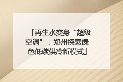 再生水变身“超级空调”，郑州探索绿色低碳供冷新模式