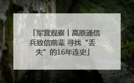 军营观察丨高原通信兵致信前辈 寻找“丢失”的16年连史