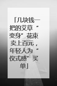 几块钱一把的艾草“变身”花束卖上百元，年轻人为“仪式感”买单