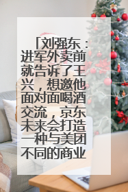 刘强东：进军外卖前就告诉了王兴，想邀他面对面喝酒交流，京东未来会打造一种与美团不同的商业模式