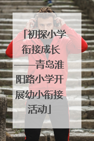 初探小学 衔接成长——青岛淮阳路小学开展幼小衔接活动