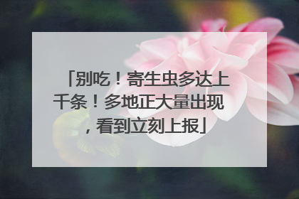 别吃！寄生虫多达上千条！多地正大量出现，看到立刻上报