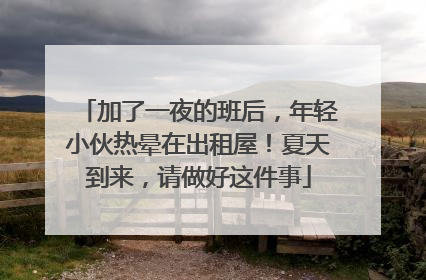 加了一夜的班后，年轻小伙热晕在出租屋！夏天到来，请做好这件事
