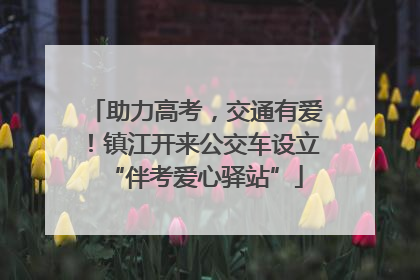 助力高考，交通有爱！镇江开来公交车设立“伴考爱心驿站”