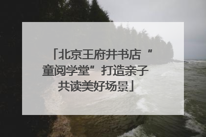 北京王府井书店“童阅学堂”打造亲子共读美好场景