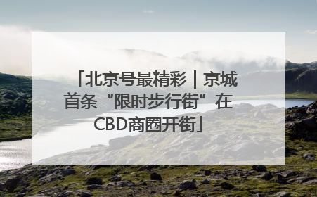 北京号最精彩｜京城首条“限时步行街”在CBD商圈开街